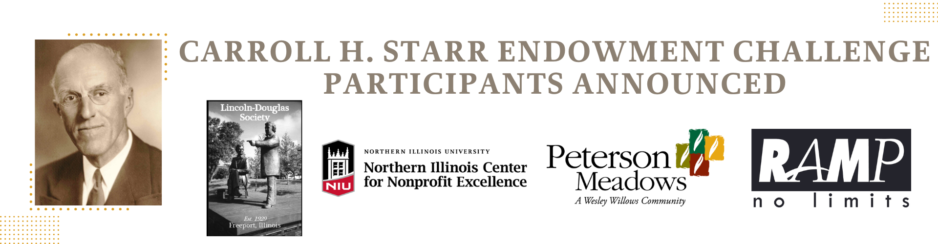 Text reads: announcing the Carroll H. Starr Endowment Challenge Participants. Sepia-tone picture of a man wearing glasses and a suit and tie. Logos for the Lincoln-Douglas Society, Northern Illinois Center for Nonprofit Excellence, Peterson Meadows - A Wesley Willows Community, RAMP, Community Foundation of Northern Illinois