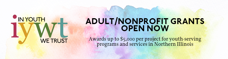 background is a watercolor rainbow. at left the logo for in youth we trust. at right, text reads Adult/Nonprofit Grants Open Now. Awards up to $5,000 per project for youth-serving programs and services in northern illinois